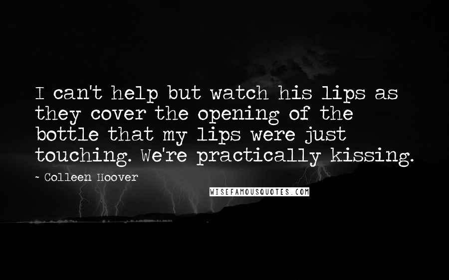 Colleen Hoover Quotes: I can't help but watch his lips as they cover the opening of the bottle that my lips were just touching. We're practically kissing.