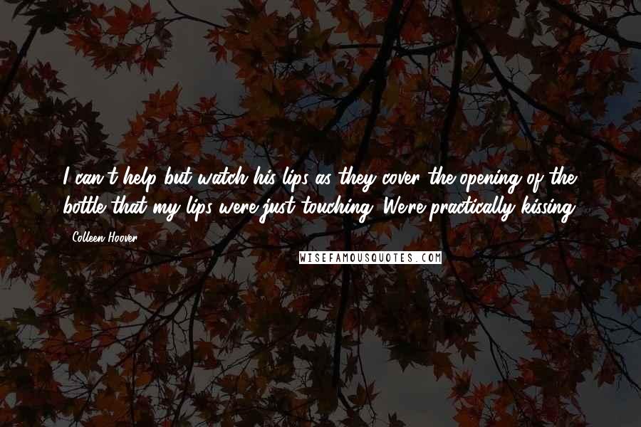 Colleen Hoover Quotes: I can't help but watch his lips as they cover the opening of the bottle that my lips were just touching. We're practically kissing.