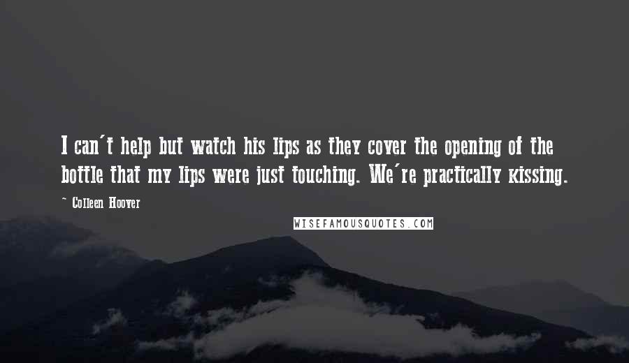 Colleen Hoover Quotes: I can't help but watch his lips as they cover the opening of the bottle that my lips were just touching. We're practically kissing.