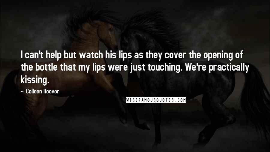 Colleen Hoover Quotes: I can't help but watch his lips as they cover the opening of the bottle that my lips were just touching. We're practically kissing.