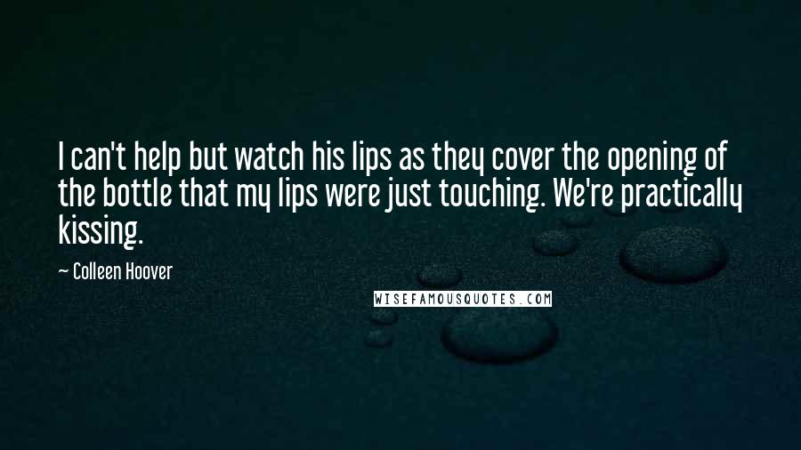Colleen Hoover Quotes: I can't help but watch his lips as they cover the opening of the bottle that my lips were just touching. We're practically kissing.