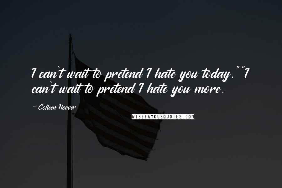 Colleen Hoover Quotes: I can't wait to pretend I hate you today.""I can't wait to pretend I hate you more.