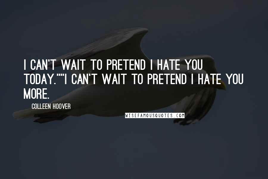 Colleen Hoover Quotes: I can't wait to pretend I hate you today.""I can't wait to pretend I hate you more.