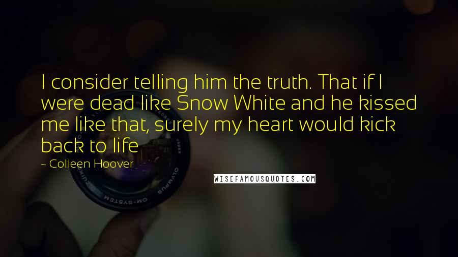 Colleen Hoover Quotes: I consider telling him the truth. That if I were dead like Snow White and he kissed me like that, surely my heart would kick back to life