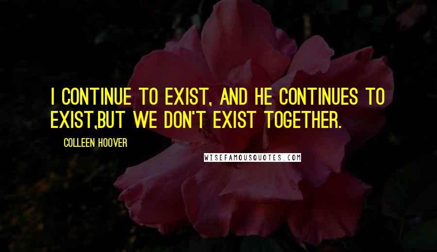 Colleen Hoover Quotes: I continue to exist, and he continues to exist,but we don't exist together.