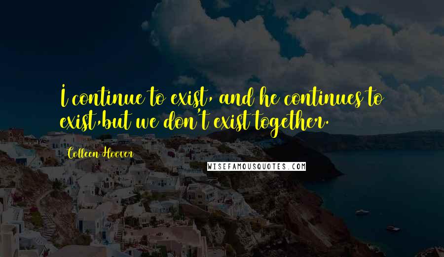 Colleen Hoover Quotes: I continue to exist, and he continues to exist,but we don't exist together.