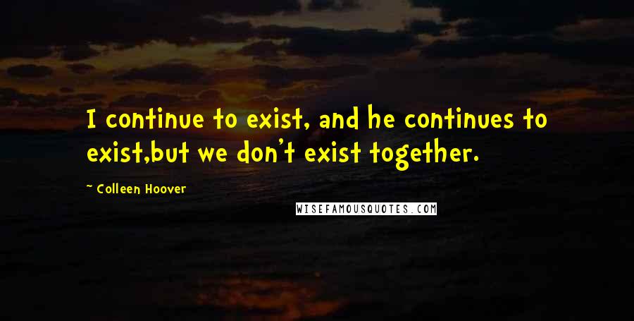 Colleen Hoover Quotes: I continue to exist, and he continues to exist,but we don't exist together.