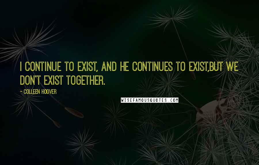 Colleen Hoover Quotes: I continue to exist, and he continues to exist,but we don't exist together.