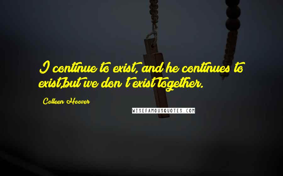 Colleen Hoover Quotes: I continue to exist, and he continues to exist,but we don't exist together.