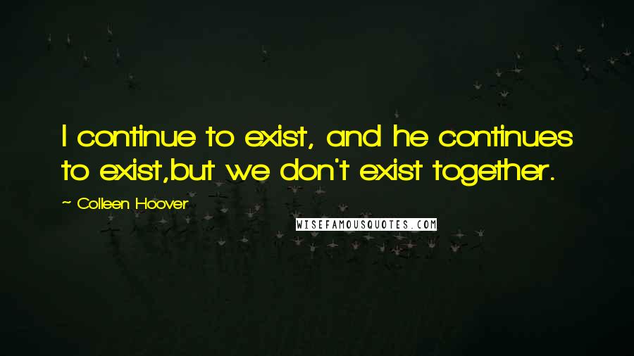 Colleen Hoover Quotes: I continue to exist, and he continues to exist,but we don't exist together.