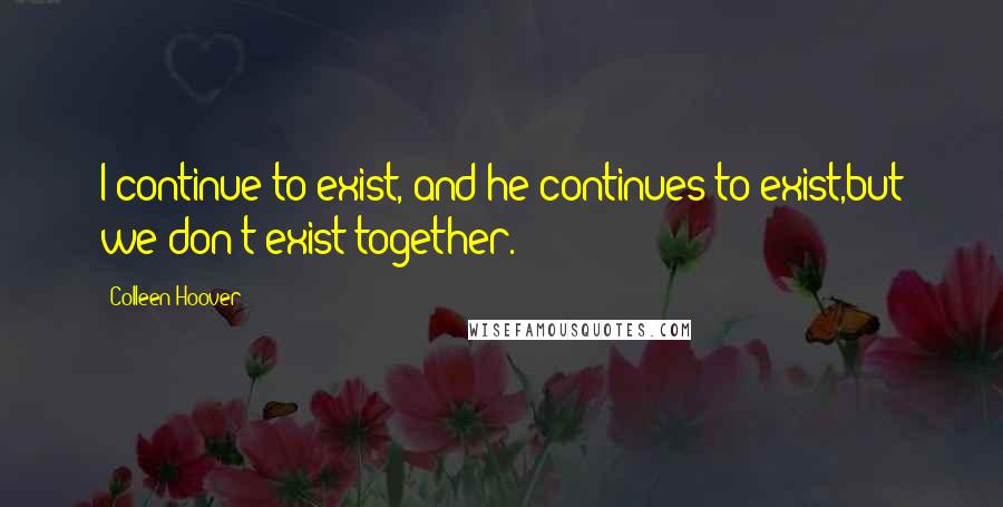 Colleen Hoover Quotes: I continue to exist, and he continues to exist,but we don't exist together.