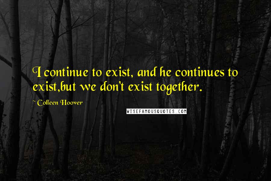 Colleen Hoover Quotes: I continue to exist, and he continues to exist,but we don't exist together.