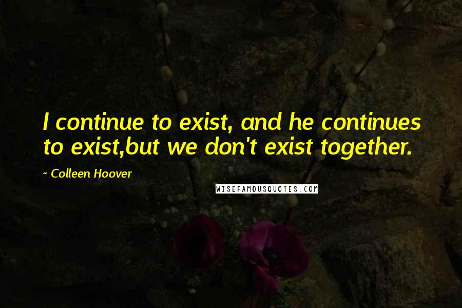 Colleen Hoover Quotes: I continue to exist, and he continues to exist,but we don't exist together.