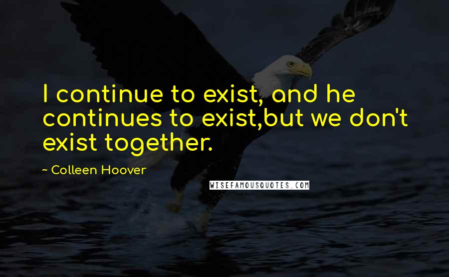 Colleen Hoover Quotes: I continue to exist, and he continues to exist,but we don't exist together.