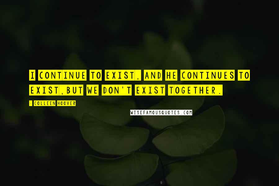 Colleen Hoover Quotes: I continue to exist, and he continues to exist,but we don't exist together.