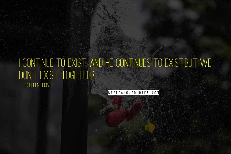 Colleen Hoover Quotes: I continue to exist, and he continues to exist,but we don't exist together.