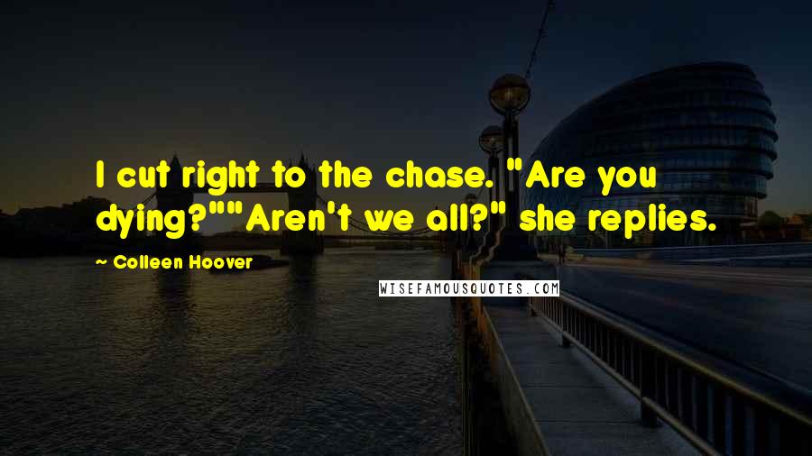 Colleen Hoover Quotes: I cut right to the chase. "Are you dying?""Aren't we all?" she replies.