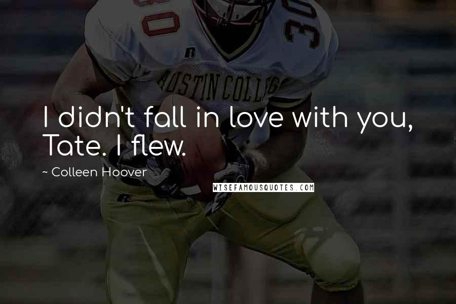 Colleen Hoover Quotes: I didn't fall in love with you, Tate. I flew.