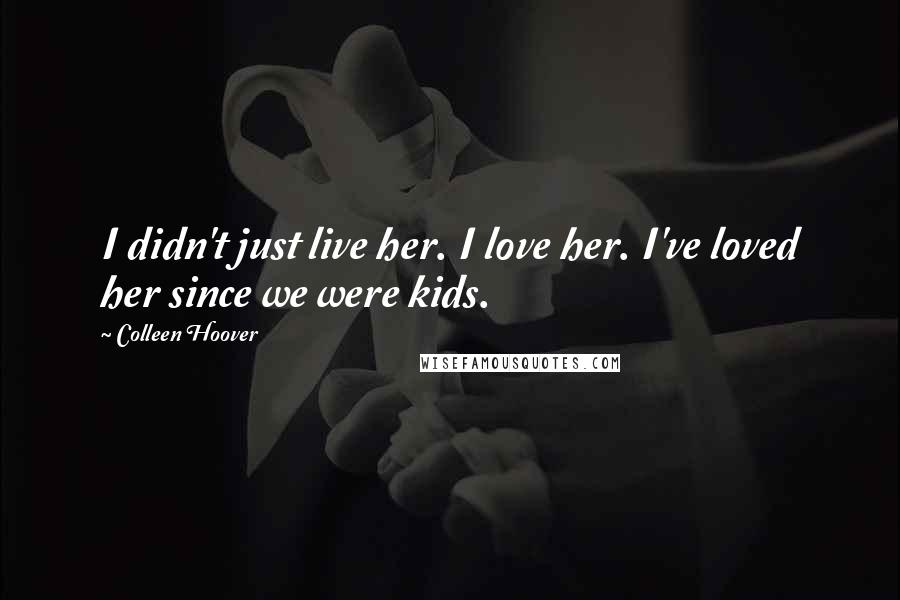 Colleen Hoover Quotes: I didn't just live her. I love her. I've loved her since we were kids.