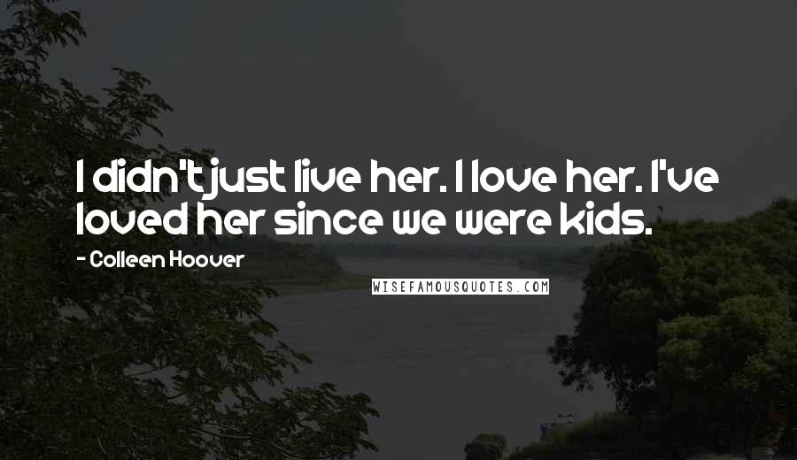 Colleen Hoover Quotes: I didn't just live her. I love her. I've loved her since we were kids.