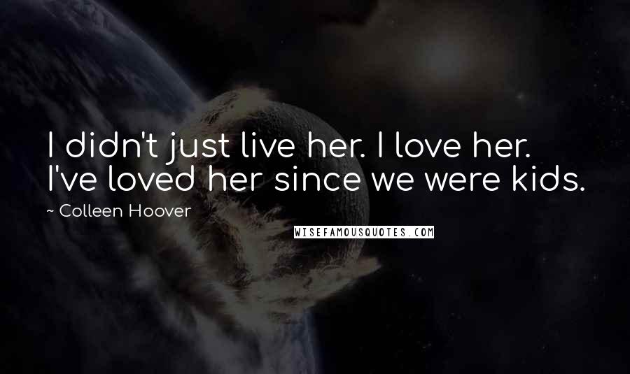 Colleen Hoover Quotes: I didn't just live her. I love her. I've loved her since we were kids.