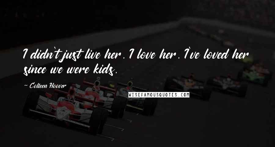 Colleen Hoover Quotes: I didn't just live her. I love her. I've loved her since we were kids.