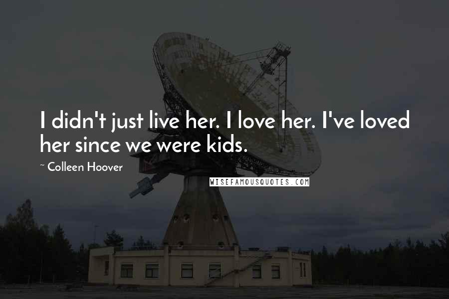 Colleen Hoover Quotes: I didn't just live her. I love her. I've loved her since we were kids.