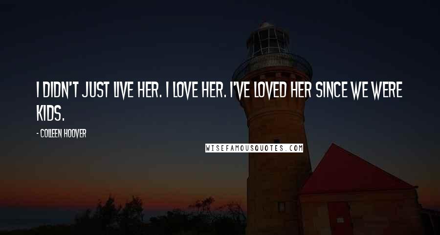 Colleen Hoover Quotes: I didn't just live her. I love her. I've loved her since we were kids.