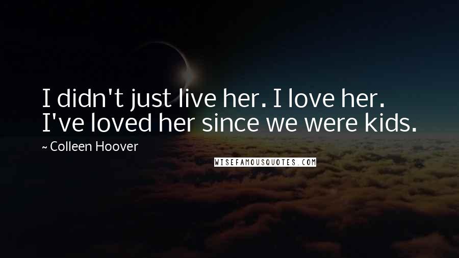 Colleen Hoover Quotes: I didn't just live her. I love her. I've loved her since we were kids.