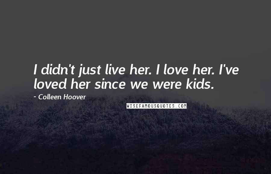 Colleen Hoover Quotes: I didn't just live her. I love her. I've loved her since we were kids.