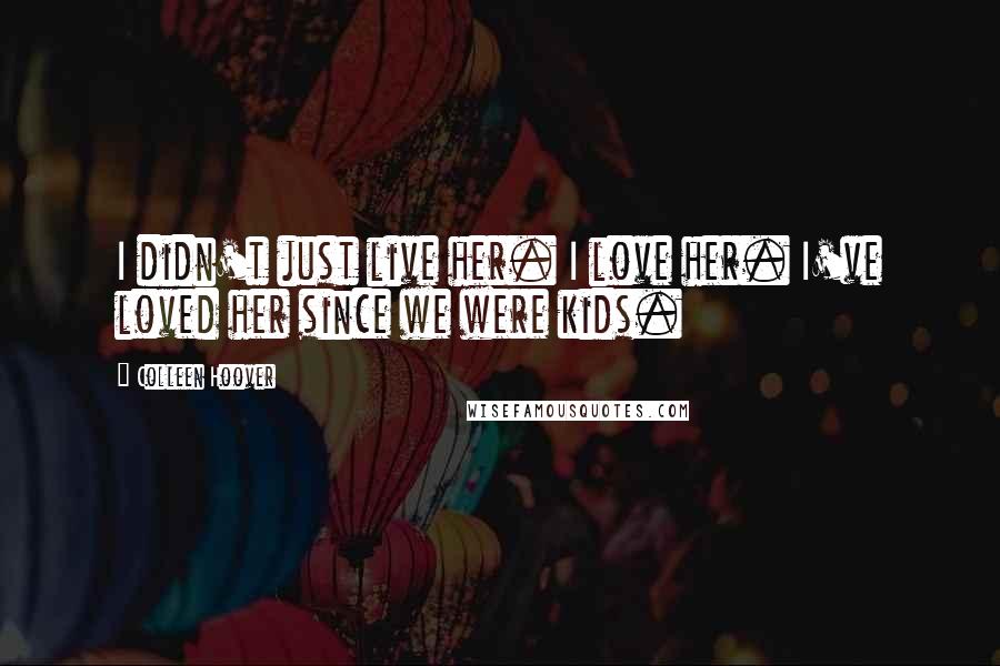 Colleen Hoover Quotes: I didn't just live her. I love her. I've loved her since we were kids.