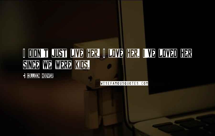 Colleen Hoover Quotes: I didn't just live her. I love her. I've loved her since we were kids.