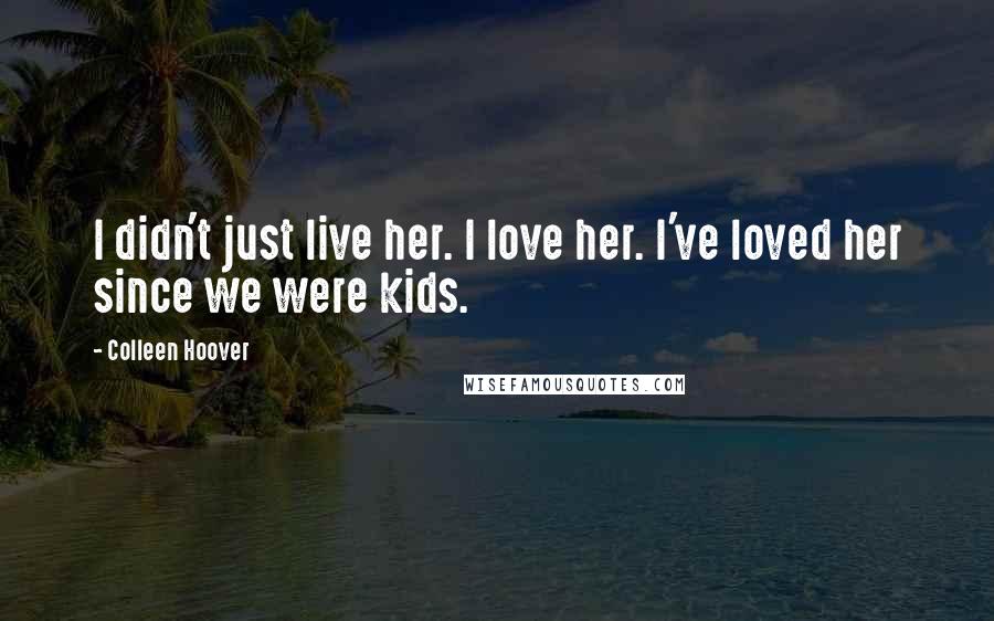 Colleen Hoover Quotes: I didn't just live her. I love her. I've loved her since we were kids.