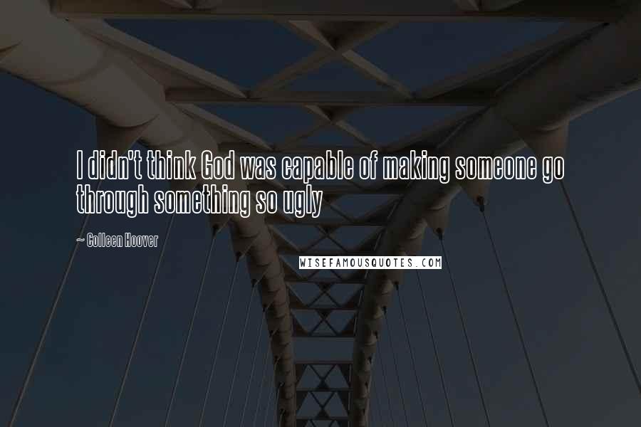 Colleen Hoover Quotes: I didn't think God was capable of making someone go through something so ugly