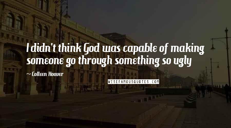 Colleen Hoover Quotes: I didn't think God was capable of making someone go through something so ugly