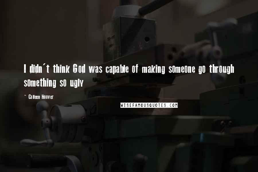 Colleen Hoover Quotes: I didn't think God was capable of making someone go through something so ugly