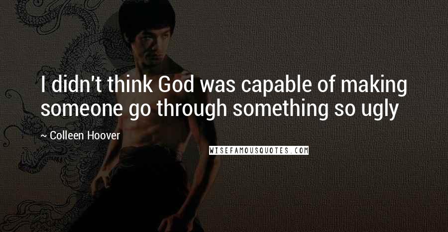 Colleen Hoover Quotes: I didn't think God was capable of making someone go through something so ugly