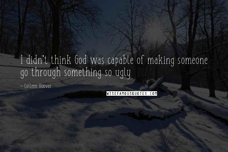 Colleen Hoover Quotes: I didn't think God was capable of making someone go through something so ugly