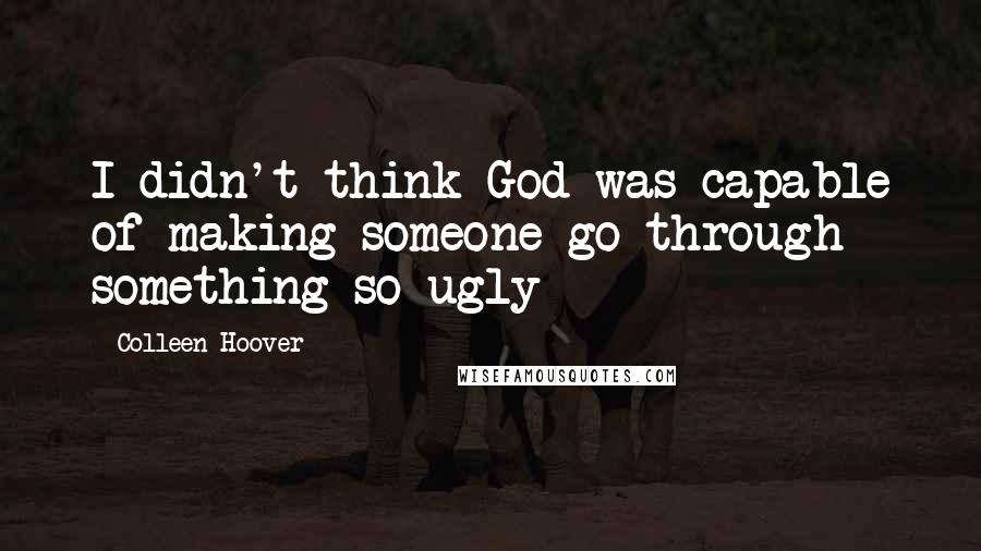 Colleen Hoover Quotes: I didn't think God was capable of making someone go through something so ugly