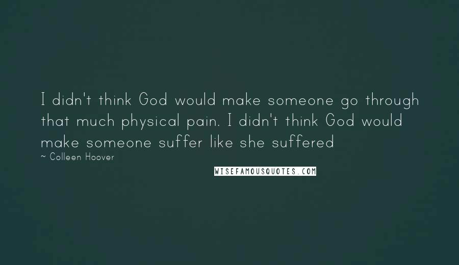 Colleen Hoover Quotes: I didn't think God would make someone go through that much physical pain. I didn't think God would make someone suffer like she suffered