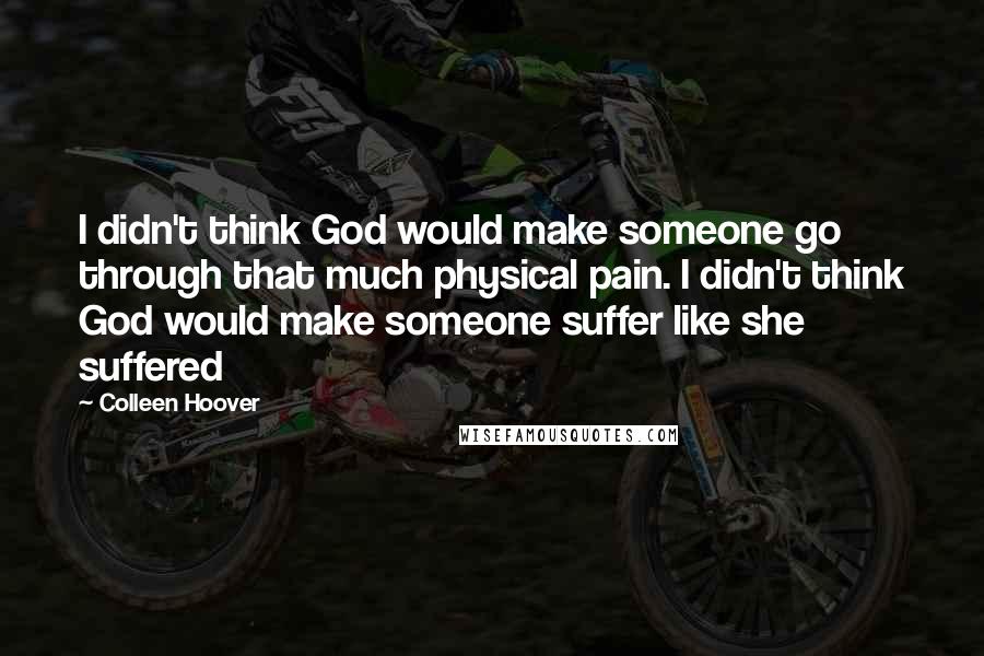 Colleen Hoover Quotes: I didn't think God would make someone go through that much physical pain. I didn't think God would make someone suffer like she suffered