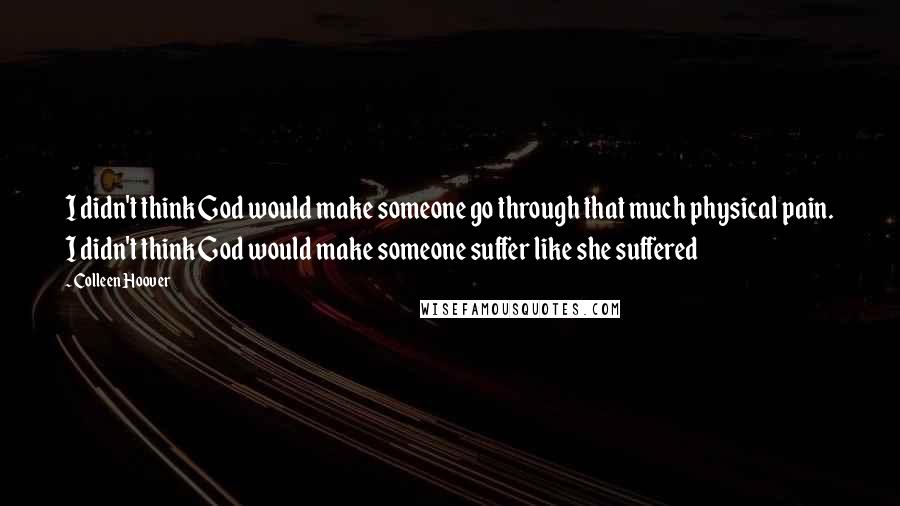 Colleen Hoover Quotes: I didn't think God would make someone go through that much physical pain. I didn't think God would make someone suffer like she suffered