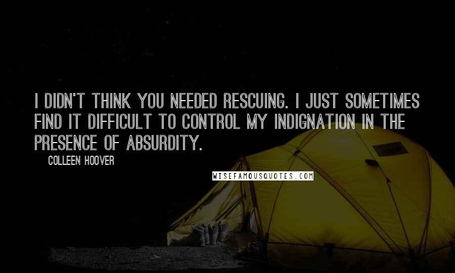 Colleen Hoover Quotes: I didn't think you needed rescuing. I just sometimes find it difficult to control my indignation in the presence of absurdity.