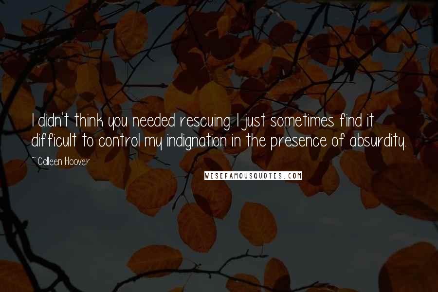 Colleen Hoover Quotes: I didn't think you needed rescuing. I just sometimes find it difficult to control my indignation in the presence of absurdity.