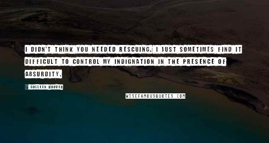 Colleen Hoover Quotes: I didn't think you needed rescuing. I just sometimes find it difficult to control my indignation in the presence of absurdity.