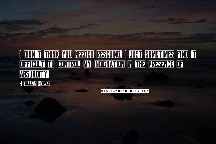 Colleen Hoover Quotes: I didn't think you needed rescuing. I just sometimes find it difficult to control my indignation in the presence of absurdity.