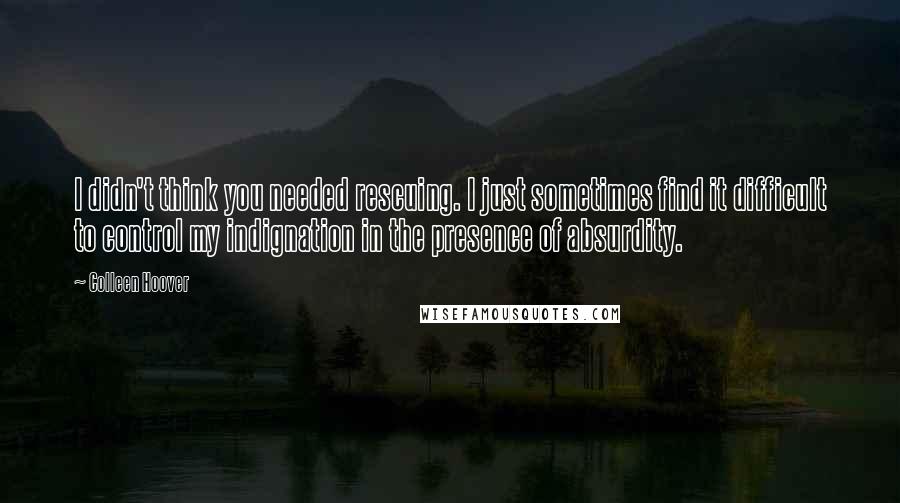 Colleen Hoover Quotes: I didn't think you needed rescuing. I just sometimes find it difficult to control my indignation in the presence of absurdity.