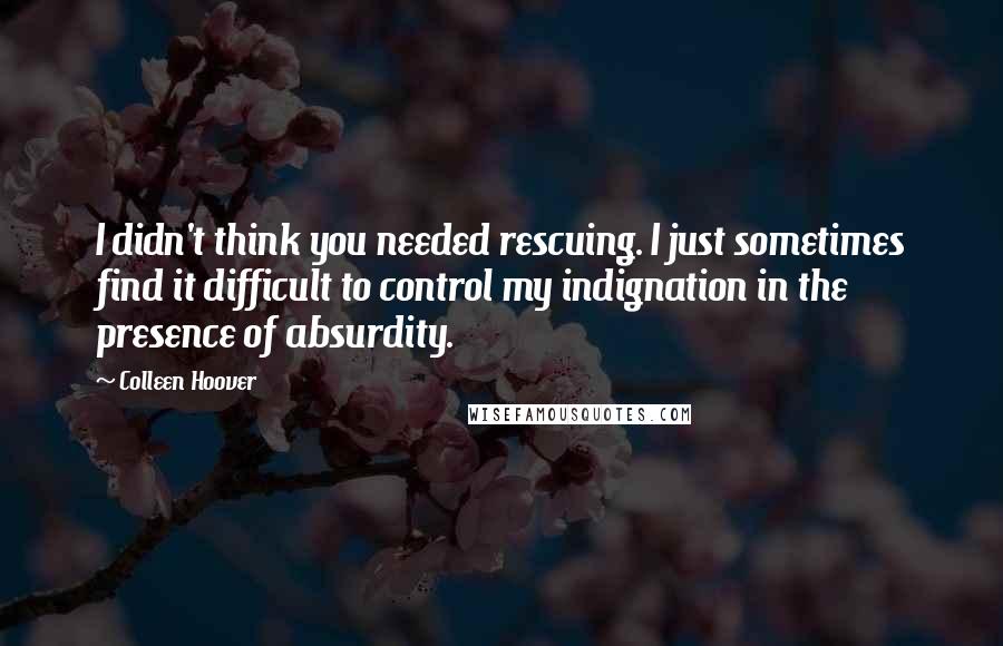 Colleen Hoover Quotes: I didn't think you needed rescuing. I just sometimes find it difficult to control my indignation in the presence of absurdity.