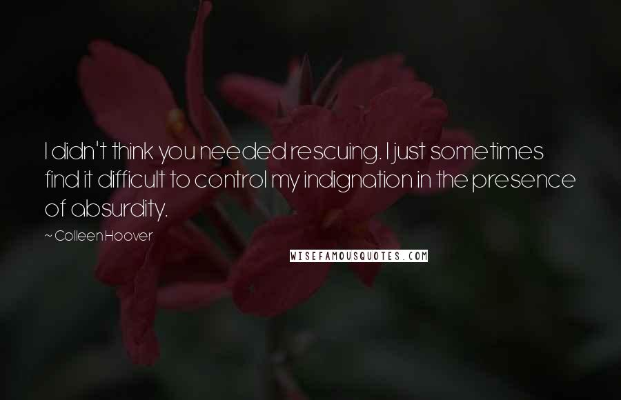 Colleen Hoover Quotes: I didn't think you needed rescuing. I just sometimes find it difficult to control my indignation in the presence of absurdity.