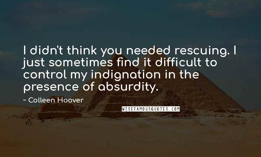 Colleen Hoover Quotes: I didn't think you needed rescuing. I just sometimes find it difficult to control my indignation in the presence of absurdity.